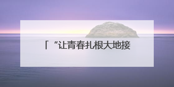 “让青春扎根大地接上地气”（乡村全面振兴中的青春力量）