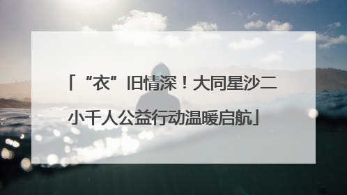 “衣”旧情深！大同星沙二小千人公益行动温暖启航