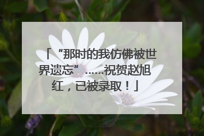 “那时的我仿佛被世界遗忘”……祝贺赵旭红，已被录取！