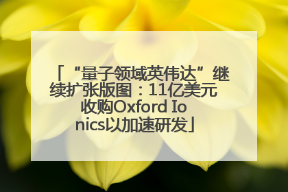“量子领域英伟达”继续扩张版图：11亿美元收购Oxford Ionics以加速研发