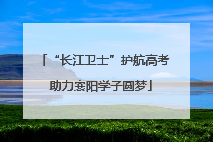 “长江卫士”护航高考 助力襄阳学子圆梦