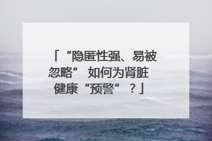 “隐匿性强、易被忽略” 如何为肾脏健康“预警”？
