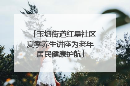玉塘街道红星社区夏季养生讲座为老年居民健康护航