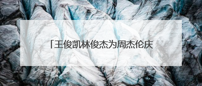 王俊凯林俊杰为周杰伦庆生画面曝光，浪漫弹唱生日歌！直呼“杰伦哥最帅”