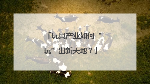 玩具产业如何“玩”出新天地？