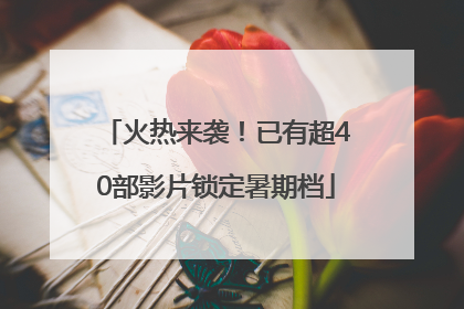 火热来袭！已有超40部影片锁定暑期档