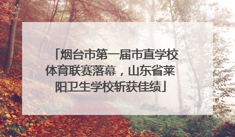 烟台市第一届市直学校体育联赛落幕，山东省莱阳卫生学校斩获佳绩