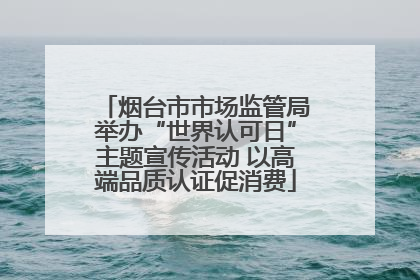 烟台市市场监管局举办“世界认可日”主题宣传活动 以高端品质认证促消费