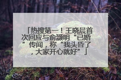 热搜第一！王晓晨首次回应与俞灏明“已婚”传闻，称“我头昏了，大家开心就好”