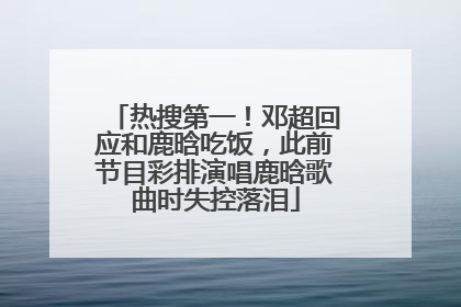 热搜第一！邓超回应和鹿晗吃饭，此前节目彩排演唱鹿晗歌曲时失控落泪