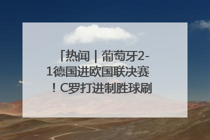 热闻｜葡萄牙2-1德国进欧国联决赛！C罗打进制胜球刷爆3大纪录！