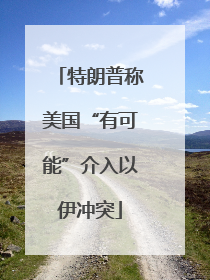 特朗普称美国“有可能”介入以伊冲突