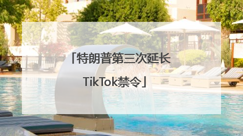 特朗普第三次延长TikTok禁令