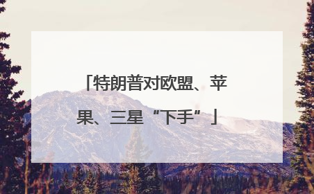 特朗普对欧盟、苹果、三星“下手”