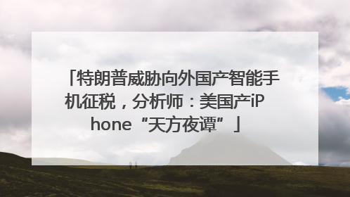特朗普威胁向外国产智能手机征税，分析师：美国产iPhone“天方夜谭”