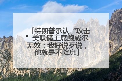 特朗普承认“攻击”美联储主席鲍威尔无效：我好说歹说，他就是不降息