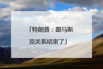 特朗普：跟马斯克关系结束了