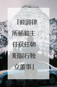 睦湃律所杨毅主任获任朝阳银行独立董事