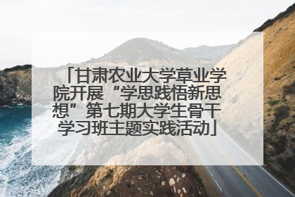 甘肃农业大学草业学院开展“学思践悟新思想”第七期大学生骨干学习班主题实践活动