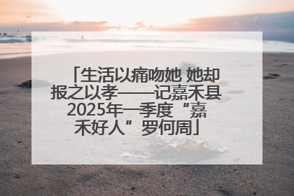 生活以痛吻她 她却报之以孝——记嘉禾县2025年一季度“嘉禾好人”罗何周