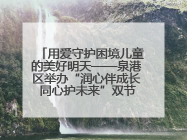 用爱守护困境儿童的美好明天——泉港区举办“润心伴成长 同心护未来”双节关爱活动