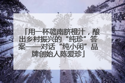 用一杯赣南脐橙汁，酿出乡村振兴的“纯珍”答案——对话“纯小闲”品牌创始人陈爱珍