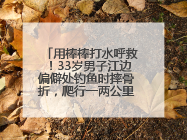 用棒棒打水呼救！33岁男子江边偏僻处钓鱼时摔骨折，爬行一两公里后终获救