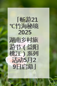畅游21℃竹海秘境 2025湖南乡村旅游节（益阳桃江）系列活动5月29日启幕