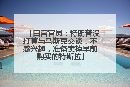 白宫官员：特朗普没打算与马斯克交谈，不感兴趣，准备卖掉早前购买的特斯拉