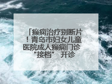 癫痫治疗别断片！青岛市妇女儿童医院成人癫痫门诊 “接档” 开诊，填补成年延续治疗空白
