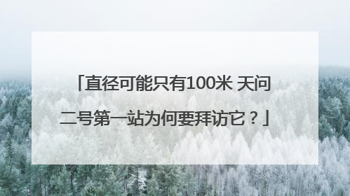 直径可能只有100米 天问二号第一站为何要拜访它？