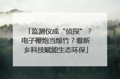 监测仪成“侦探”？电子鞭炮当爆竹？看新乡科技赋能生态环保