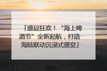 盛夏狂欢！“海上啤酒节”全新起航，打造海陆联动沉浸式盛宴