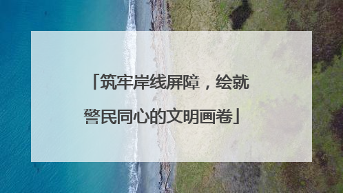 筑牢岸线屏障，绘就警民同心的文明画卷