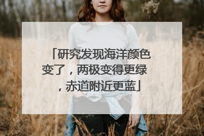 研究发现海洋颜色变了，两极变得更绿，赤道附近更蓝