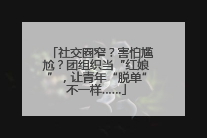 社交圈窄？害怕尴尬？团组织当“红娘”，让青年“脱单”不一样……