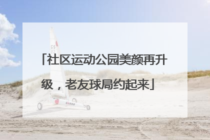 社区运动公园美颜再升级，老友球局约起来