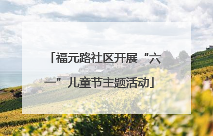 福元路社区开展“六一”儿童节主题活动