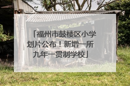 福州市鼓楼区小学划片公布！新增一所九年一贯制学校