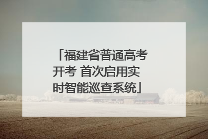 福建省普通高考开考 首次启用实时智能巡查系统