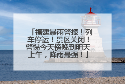 福建暴雨警报！列车停运！景区关闭！警惕今天傍晚到明天上午，降雨最强！
