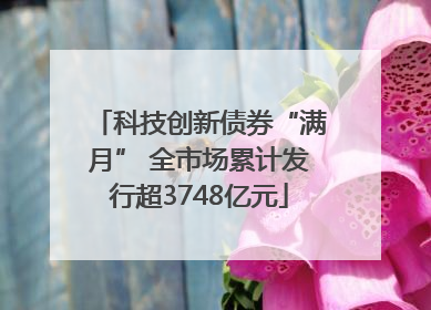 科技创新债券“满月” 全市场累计发行超3748亿元