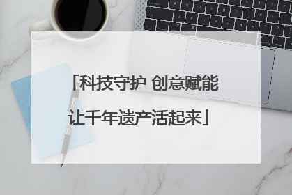 科技守护 创意赋能 让千年遗产活起来
