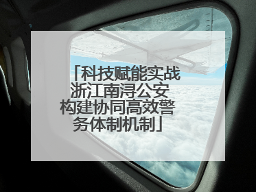 科技赋能实战 浙江南浔公安构建协同高效警务体制机制