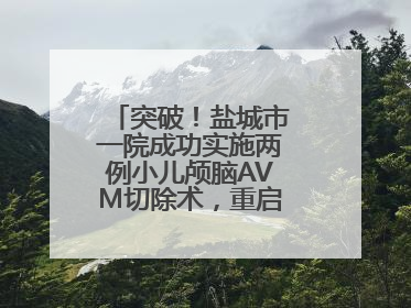 突破！盐城市一院成功实施两例小儿颅脑AVM切除术，重启患儿精彩人生