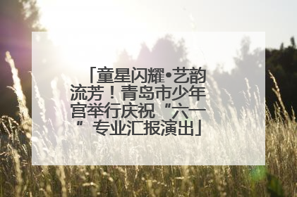 童星闪耀•艺韵流芳！青岛市少年宫举行庆祝“六一”专业汇报演出