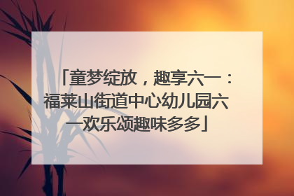 童梦绽放，趣享六一：福莱山街道中心幼儿园六一欢乐颂趣味多多