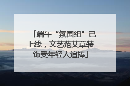 端午“氛围组”已上线，文艺范艾草装饰受年轻人追捧