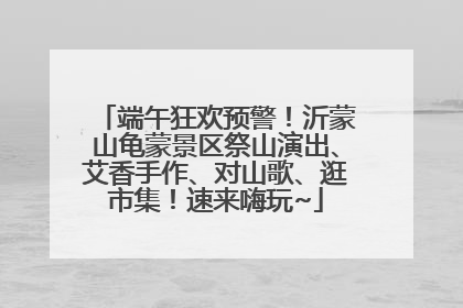 端午狂欢预警！沂蒙山龟蒙景区祭山演出、艾香手作、对山歌、逛市集！速来嗨玩~