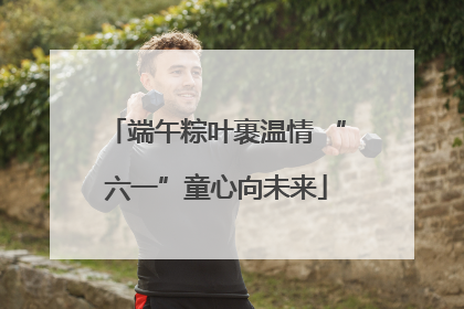 端午粽叶裹温情 “六一”童心向未来